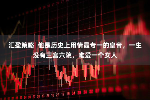 汇盈策略  他是历史上用情最专一的皇帝，一生没有三宫六院，唯爱一个女人