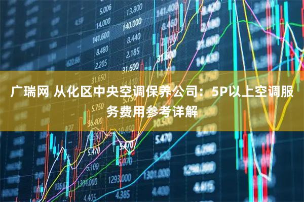 广瑞网 从化区中央空调保养公司：5P以上空调服务费用参考详解