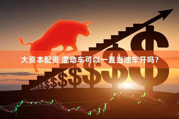 大资本配资 混动车可以一直当油车开吗？
