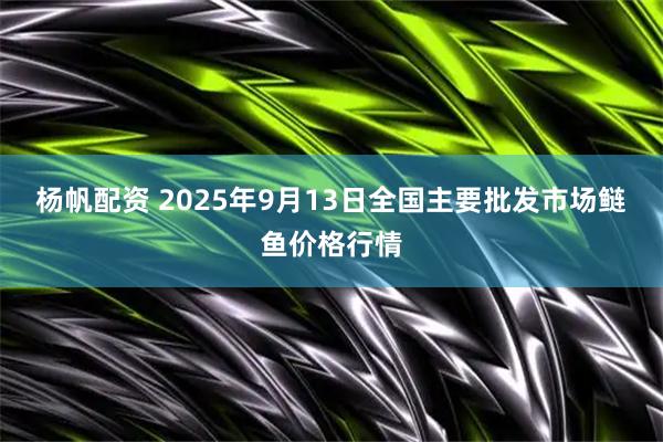 杨帆配资 2025年9月13日全国主要批发市场鲢鱼价格行情