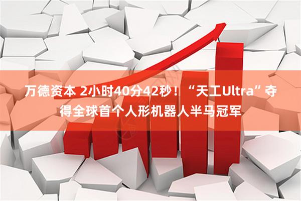 万德资本 2小时40分42秒！“天工Ultra”夺得全球首个人形机器人半马冠军