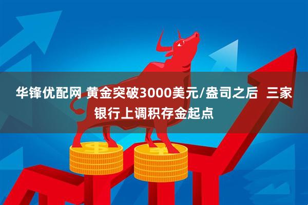 华锋优配网 黄金突破3000美元/盎司之后  三家银行上调积存金起点