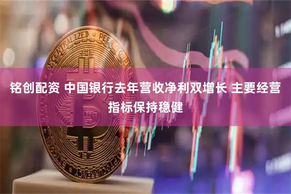 铭创配资 中国银行去年营收净利双增长 主要经营指标保持稳健