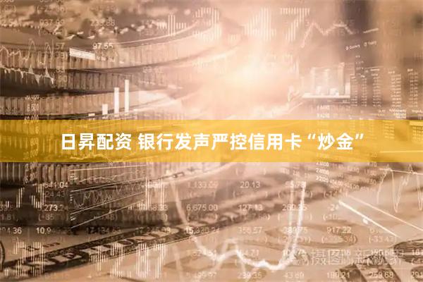 日昇配资 银行发声严控信用卡“炒金”