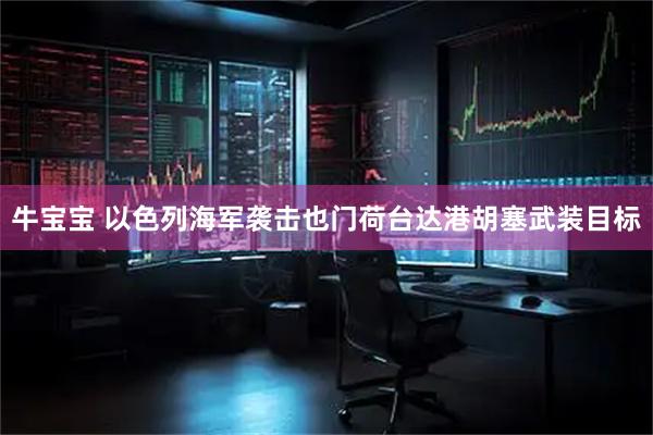 牛宝宝 以色列海军袭击也门荷台达港胡塞武装目标