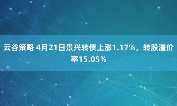 云谷策略 4月21日景兴转债上涨1.17%，转股溢价率15.05%