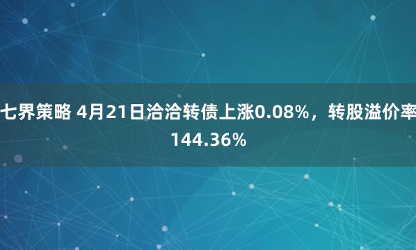 七界策略 4月21日洽洽转债上涨0.08%，转股溢价率144.36%