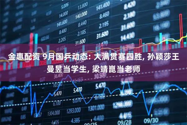金惠配资 9月国乒动态: 大满贯赛四胜, 孙颖莎王曼昱当学生, 梁靖崑当老师