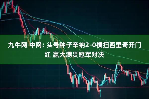 九牛网 中网: 头号种子辛纳2-0横扫西里奇开门红 赢大满贯冠军对决