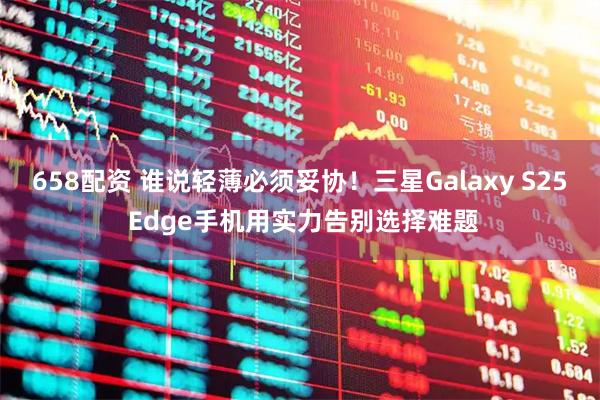 658配资 谁说轻薄必须妥协！三星Galaxy S25 Edge手机用实力告别选择难题