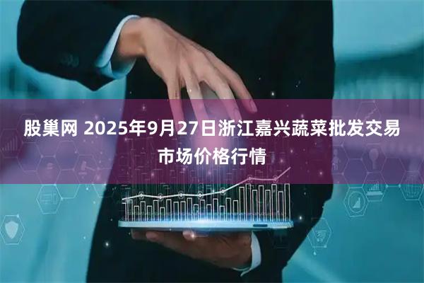 股巢网 2025年9月27日浙江嘉兴蔬菜批发交易市场价格行情
