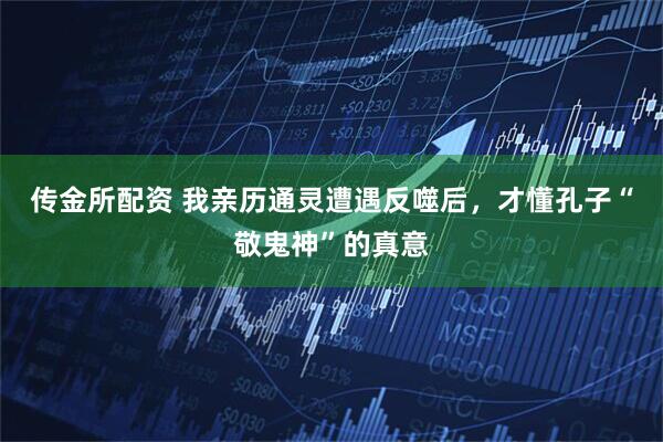 传金所配资 我亲历通灵遭遇反噬后，才懂孔子“敬鬼神”的真意