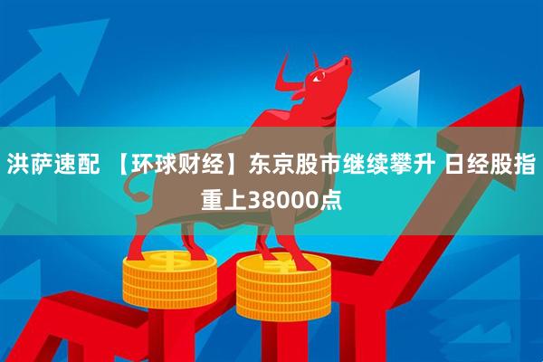 洪萨速配 【环球财经】东京股市继续攀升 日经股指重上38000点