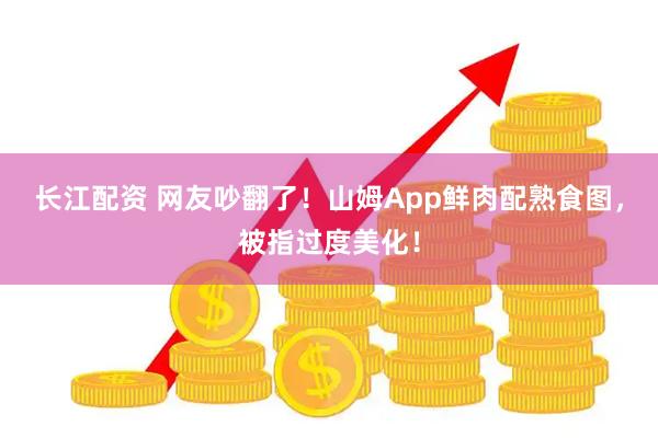 长江配资 网友吵翻了！山姆App鲜肉配熟食图，被指过度美化！