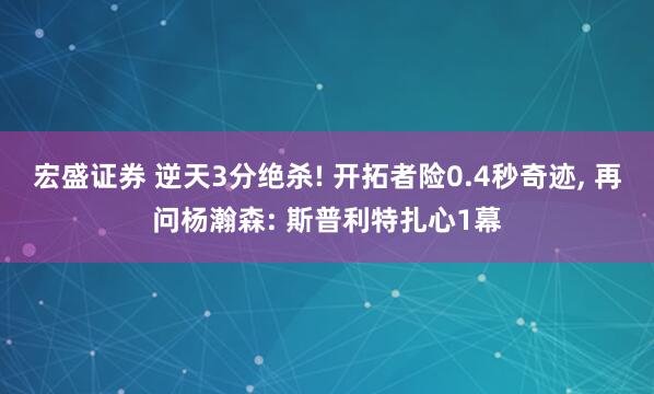 宏盛证券 逆天3分绝杀! 开拓者险0.4秒奇迹, 再问杨瀚森: 斯普利特扎心1幕