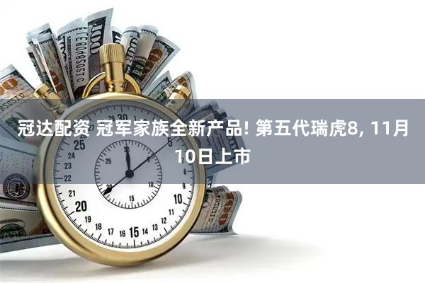 冠达配资 冠军家族全新产品! 第五代瑞虎8, 11月10日上市