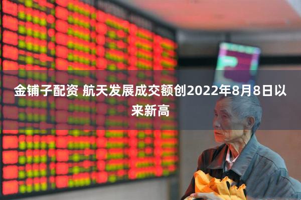 金铺子配资 航天发展成交额创2022年8月8日以来新高