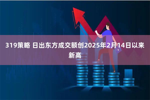 319策略 日出东方成交额创2025年2月14日以来新高