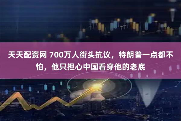 天天配资网 700万人街头抗议，特朗普一点都不怕，他只担心中国看穿他的老底