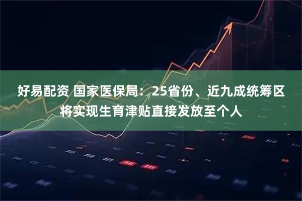 好易配资 国家医保局：25省份、近九成统筹区将实现生育津贴直接发放至个人