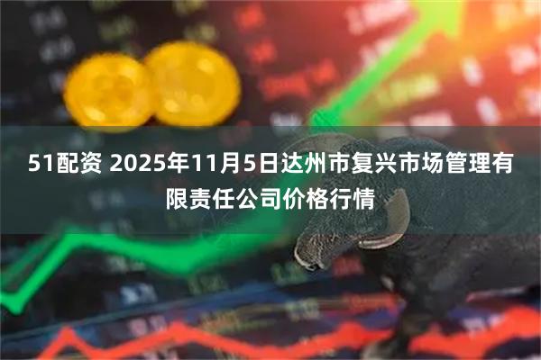 51配资 2025年11月5日达州市复兴市场管理有限责任公司价格行情