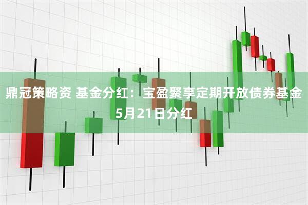 鼎冠策略资 基金分红：宝盈聚享定期开放债券基金5月21日分红