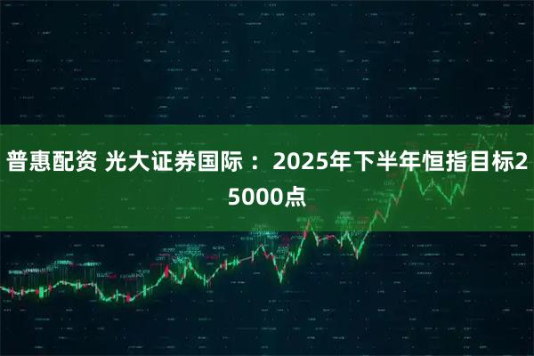 普惠配资 光大证券国际 ：2025年下半年恒指目标25000点