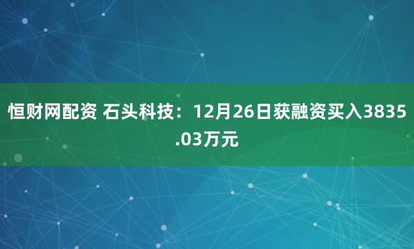 恒财网配资 石头科技：12月26日获融资买入3835.03万元
