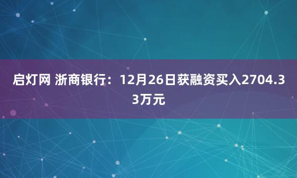启灯网 浙商银行：12月26日获融资买入2704.33万元