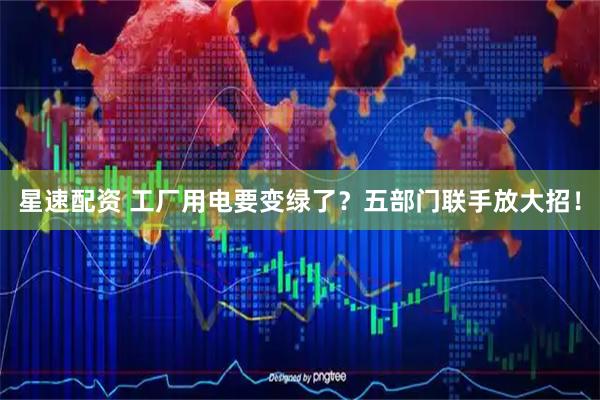 星速配资 工厂用电要变绿了？五部门联手放大招！