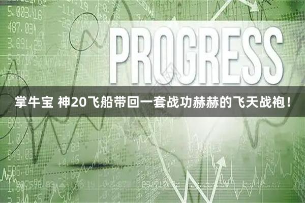 掌牛宝 神20飞船带回一套战功赫赫的飞天战袍！