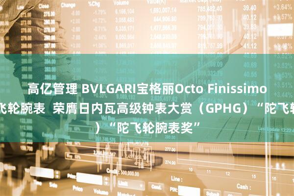 高亿管理 BVLGARI宝格丽Octo Finissimo Ultra陀飞轮腕表  荣膺日内瓦高级钟表大赏（GPHG）“陀飞轮腕表奖”