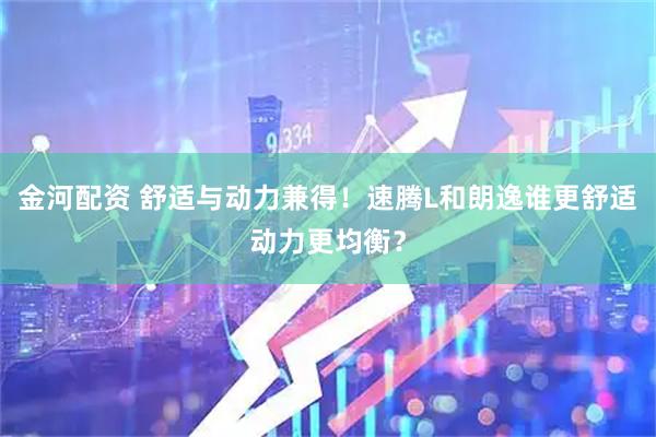 金河配资 舒适与动力兼得！速腾L和朗逸谁更舒适动力更均衡？