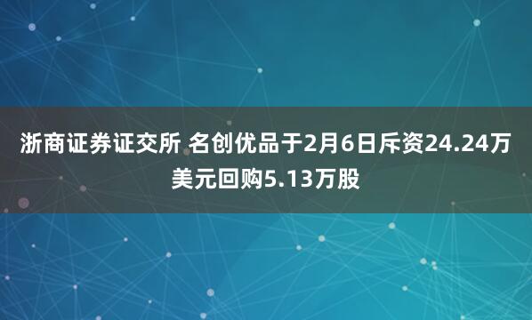 浙商证券证交所 名创优品于2月6日斥资24.24万美元回购5.13万股
