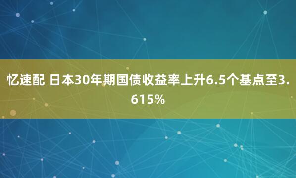 忆速配 日本30年期国债收益率上升6.5个基点至3.615%