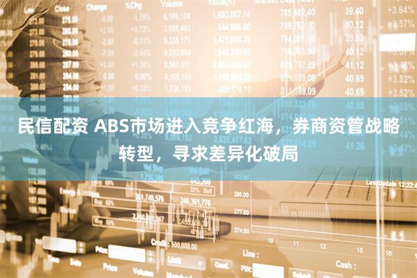 民信配资 ABS市场进入竞争红海，券商资管战略转型，寻求差异化破局