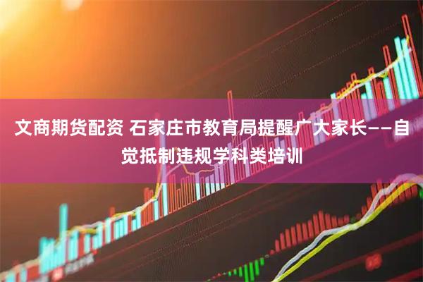 文商期货配资 石家庄市教育局提醒广大家长——自觉抵制违规学科类培训
