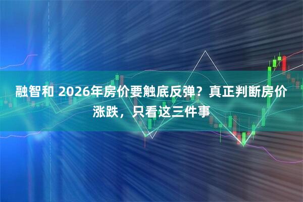 融智和 2026年房价要触底反弹？真正判断房价涨跌，只看这三件事