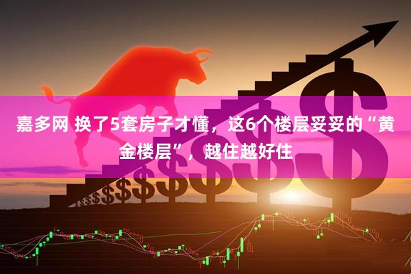 嘉多网 换了5套房子才懂，这6个楼层妥妥的“黄金楼层”，越住越好住