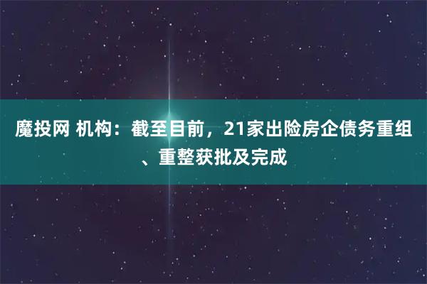 魔投网 机构：截至目前，21家出险房企债务重组、重整获批及完成