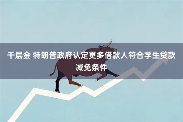 千层金 特朗普政府认定更多借款人符合学生贷款减免条件