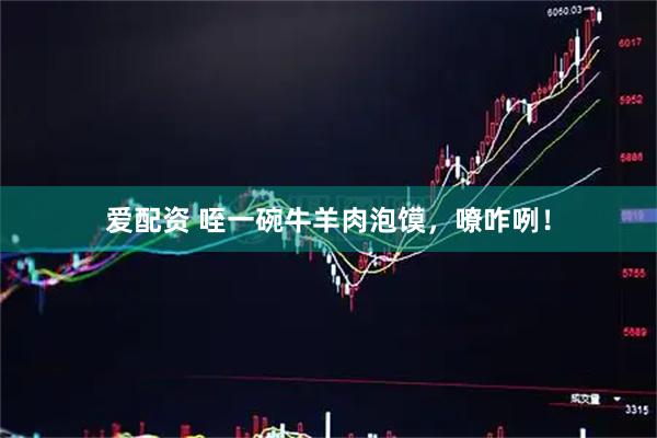 爱配资 咥一碗牛羊肉泡馍，嘹咋咧！