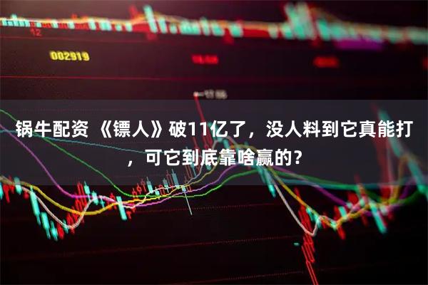 锅牛配资 《镖人》破11亿了，没人料到它真能打，可它到底靠啥赢的？