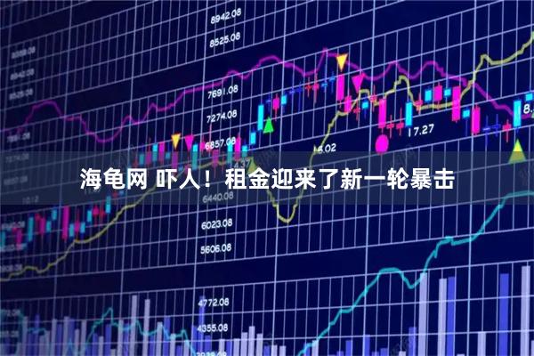 海龟网 吓人！租金迎来了新一轮暴击