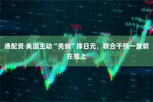 通配资 美国主动“亮剑”撑日元，联合干预一度箭在弦上