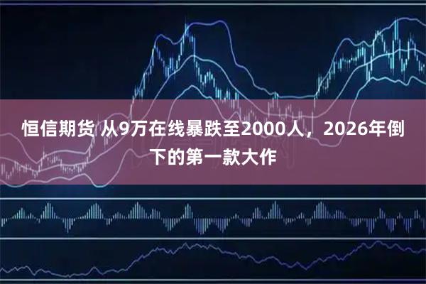 恒信期货 从9万在线暴跌至2000人，2026年倒下的第一款大作