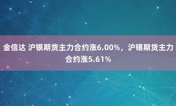 金信达 沪银期货主力合约涨6.00%，沪锡期货主力合约涨5.61%