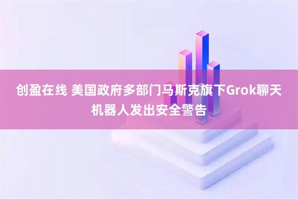 创盈在线 美国政府多部门马斯克旗下Grok聊天机器人发出安全警告