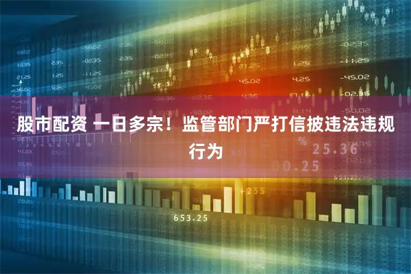 股市配资 一日多宗！监管部门严打信披违法违规行为