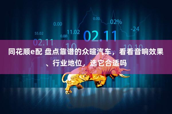 同花顺e配 盘点靠谱的众暄汽车，看看音响效果、行业地位，选它合适吗